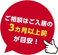 ご相談は、ご入居の3カ月以上前が目安！