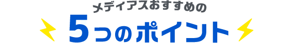 メディアスおすすめの5つのポイント