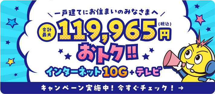 一戸建てにお住まいのみなさまへ インターネット10G+テレビ キャンペーン実施中！今すぐチェック！