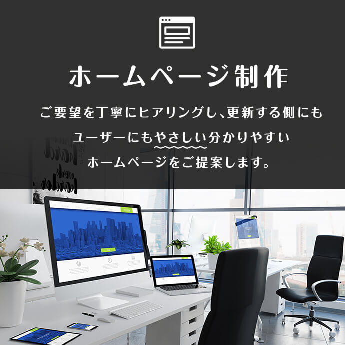 法人のお客さま向けサービス「ホームページ制作」。ご要望を丁寧にヒアリングし、更新する側にもユーザーにもやさしい分かりやすいホームページをご提案します。